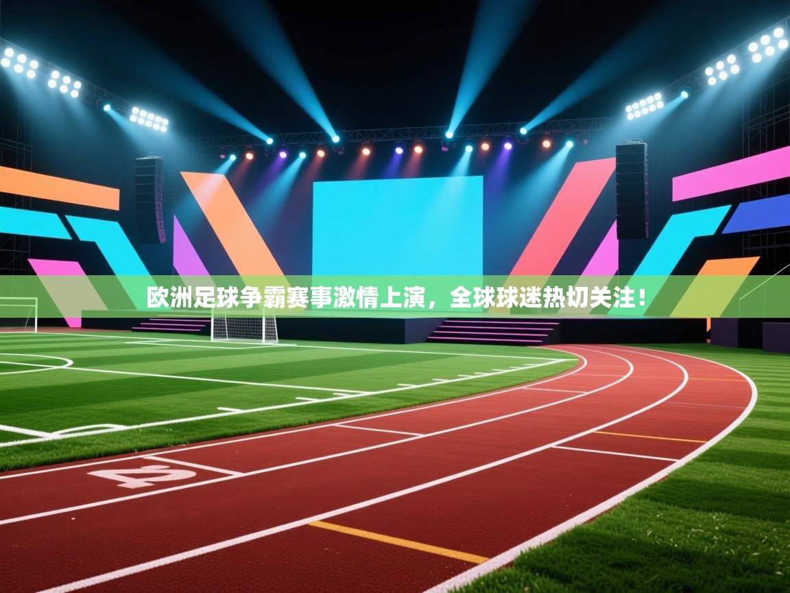 欧洲足球争霸赛事激情上演，全球球迷热切关注！