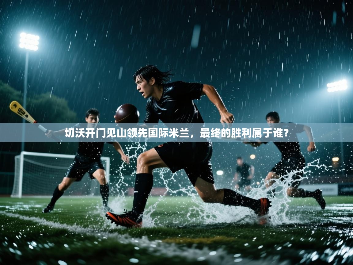 切沃开门见山领先国际米兰，最终的胜利属于谁？