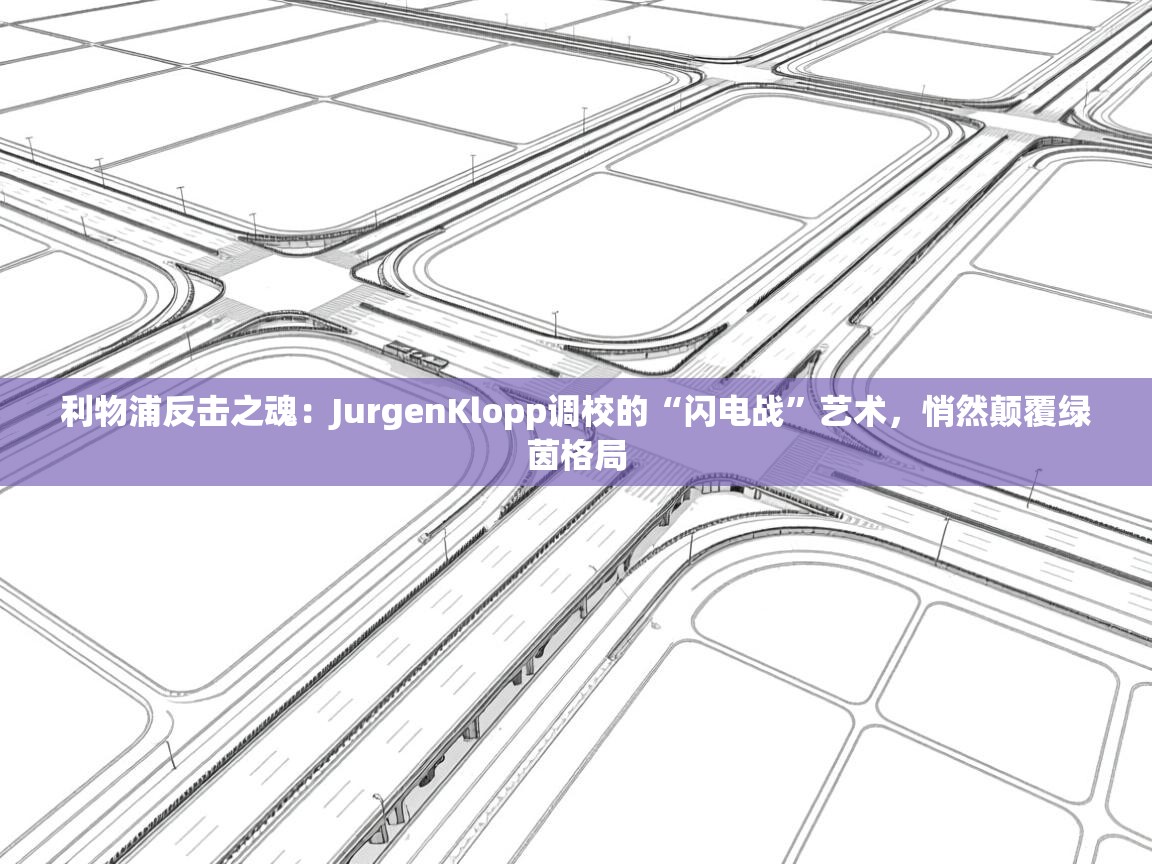 利物浦反击之魂：JurgenKlopp调校的“闪电战”艺术，悄然颠覆绿茵格局